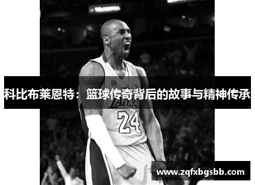 科比布莱恩特:篮球传奇背后的故事与精神传承 科比布莱恩特:篮球传奇背后的故事与精神传承