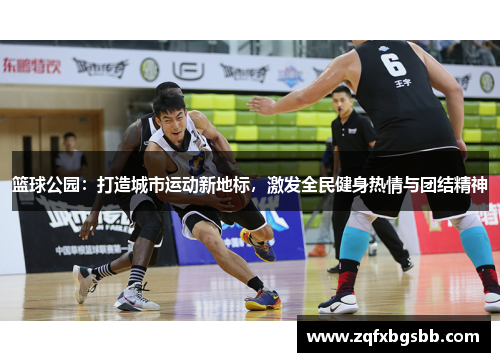 篮球公园:打造城市运动新地标,激发全民健身热情与团结精神 篮球公园:打造城市运动新地标,激发全民健身热情与团结精神