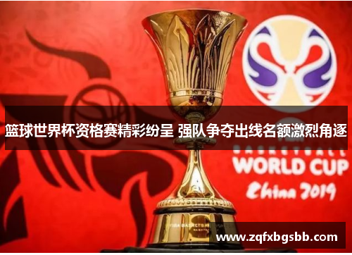 篮球世界杯资格赛精彩纷呈 强队争夺出线名额激烈角逐