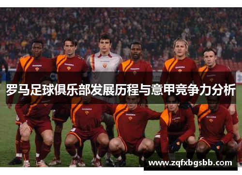罗马足球俱乐部发展历程与意甲竞争力分析 罗马足球俱乐部发展历程与意甲竞争力分析