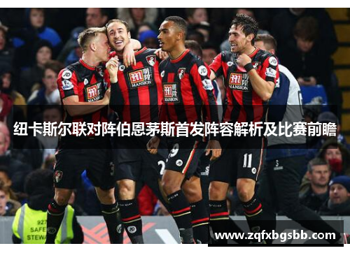 纽卡斯尔联对阵伯恩茅斯首发阵容解析及比赛前瞻 纽卡斯尔联对阵伯恩茅斯首发阵容解析及比赛前瞻