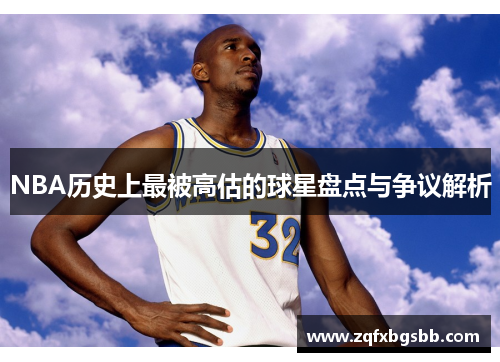 NBA历史上最被高估的球星盘点与争议解析 NBA历史上最被高估的球星盘点与争议解析