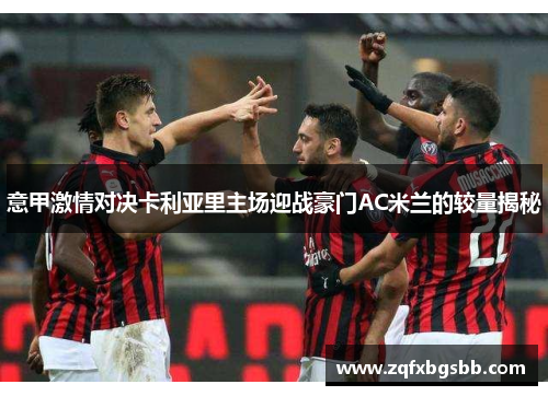 意甲激情对决卡利亚里主场迎战豪门AC米兰的较量揭秘 意甲激情对决卡利亚里主场迎战豪门AC米兰的较量揭秘