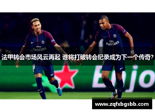 法甲转会市场风云再起 谁将打破转会纪录成为下一个传奇? 法甲转会市场风云再起 谁将打破转会纪录成为下一个传奇?
