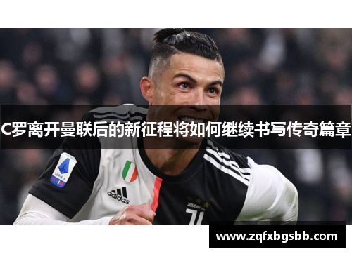 C罗离开曼联后的新征程将如何继续书写传奇篇章