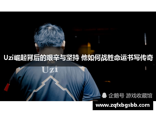 Uzi崛起背后的艰辛与坚持 他如何战胜命运书写传奇 Uzi崛起背后的艰辛与坚持 他如何战胜命运书写传奇