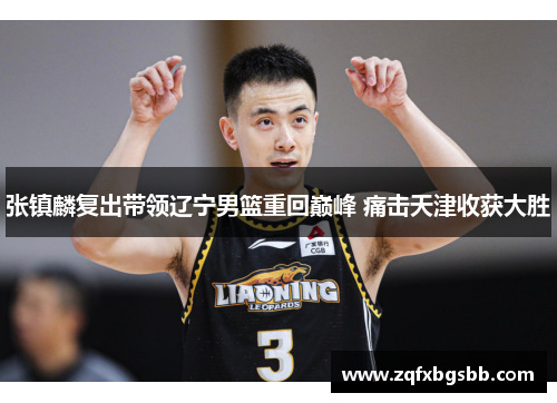 张镇麟复出带领辽宁男篮重回巅峰 痛击天津收获大胜 张镇麟复出带领辽宁男篮重回巅峰 痛击天津收获大胜