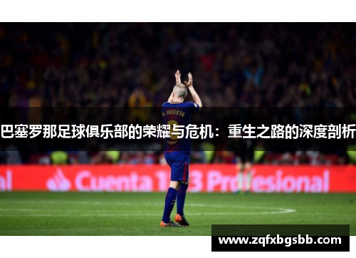 巴塞罗那足球俱乐部的荣耀与危机:重生之路的深度剖析 巴塞罗那足球俱乐部的荣耀与危机:重生之路的深度剖析