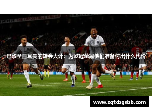 巴黎圣日耳曼的转会大计:为欧冠荣耀他们准备付出什么代价 巴黎圣日耳曼的转会大计:为欧冠荣耀他们准备付出什么代价