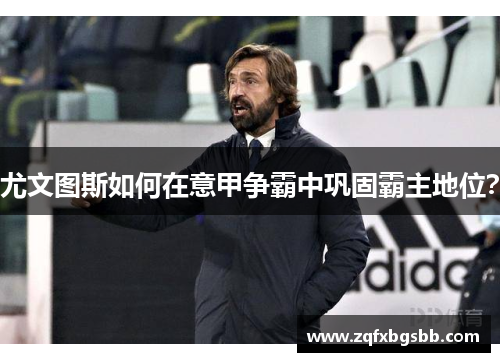 尤文图斯如何在意甲争霸中巩固霸主地位? 尤文图斯如何在意甲争霸中巩固霸主地位?