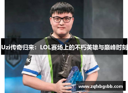 Uzi传奇归来:LOL赛场上的不朽英雄与巅峰时刻 Uzi传奇归来:LOL赛场上的不朽英雄与巅峰时刻