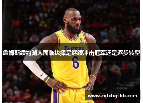 詹姆斯续约湖人面临抉择是继续冲击冠军还是逐步转型