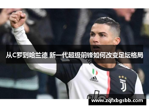 从C罗到哈兰德 新一代超级前锋如何改变足坛格局