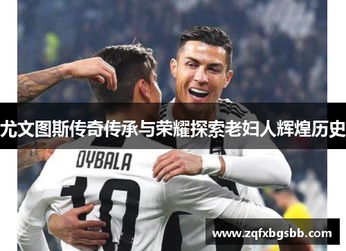 尤文图斯传奇传承与荣耀探索老妇人辉煌历史 尤文图斯传奇传承与荣耀探索老妇人辉煌历史