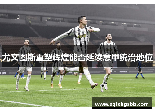 尤文图斯重塑辉煌能否延续意甲统治地位 尤文图斯重塑辉煌能否延续意甲统治地位