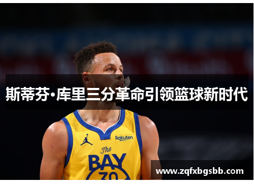 斯蒂芬·库里三分革命引领篮球新时代 斯蒂芬·库里三分革命引领篮球新时代