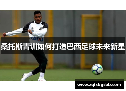 桑托斯青训如何打造巴西足球未来新星