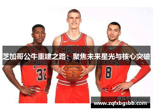 芝加哥公牛重建之路:聚焦未来星光与核心突破 芝加哥公牛重建之路:聚焦未来星光与核心突破