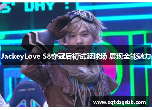 JackeyLove S8夺冠后初试篮球场 展现全能魅力 JackeyLove S8夺冠后初试篮球场 展现全能魅力