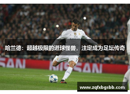 哈兰德：超越极限的进球怪兽，注定成为足坛传奇