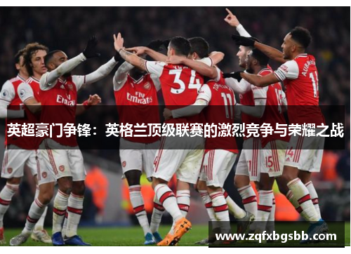 英超豪门争锋:英格兰顶级联赛的激烈竞争与荣耀之战 英超豪门争锋:英格兰顶级联赛的激烈竞争与荣耀之战
