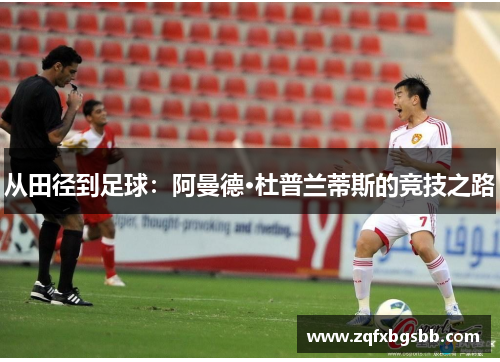 从田径到足球:阿曼德·杜普兰蒂斯的竞技之路 从田径到足球:阿曼德·杜普兰蒂斯的竞技之路