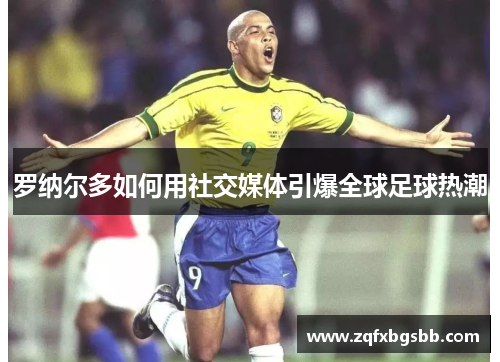 罗纳尔多如何用社交媒体引爆全球足球热潮
