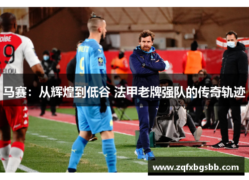 马赛：从辉煌到低谷 法甲老牌强队的传奇轨迹