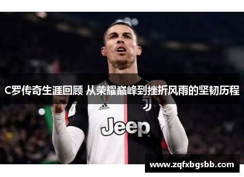 C罗传奇生涯回顾 从荣耀巅峰到挫折风雨的坚韧历程