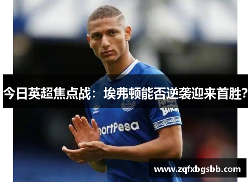 今日英超焦点战:埃弗顿能否逆袭迎来首胜? 今日英超焦点战:埃弗顿能否逆袭迎来首胜?