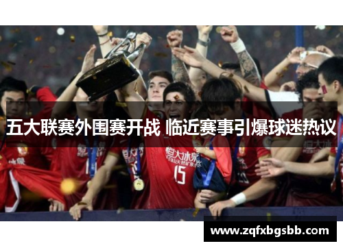 五大联赛外围赛开战 临近赛事引爆球迷热议 五大联赛外围赛开战 临近赛事引爆球迷热议