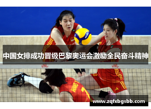中国女排成功晋级巴黎奥运会激励全民奋斗精神