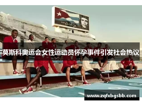 莫斯科奥运会女性运动员怀孕事件引发社会热议